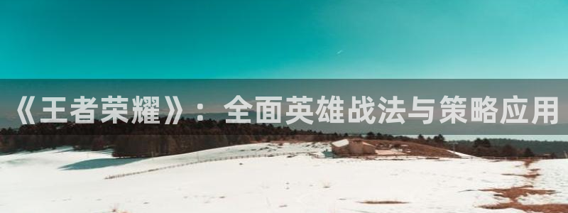 欧博娱乐平台登录入口：《王者荣耀》：全面英雄战法与策略应用