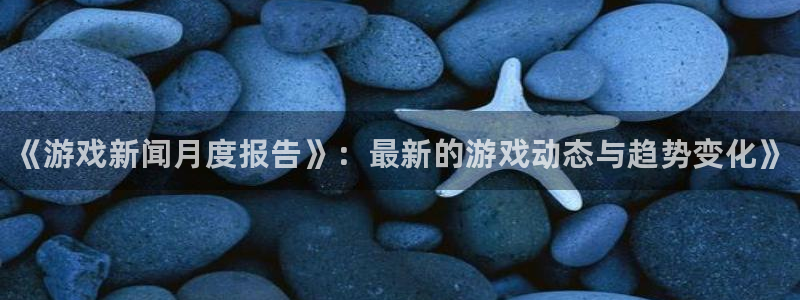 欧博娱乐登陆测速：《游戏新闻月度报告》：最新的游戏动态与趋势