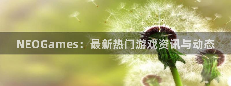 欧博娱乐网页版地址：NEOGames：最新热门游戏资讯与动态