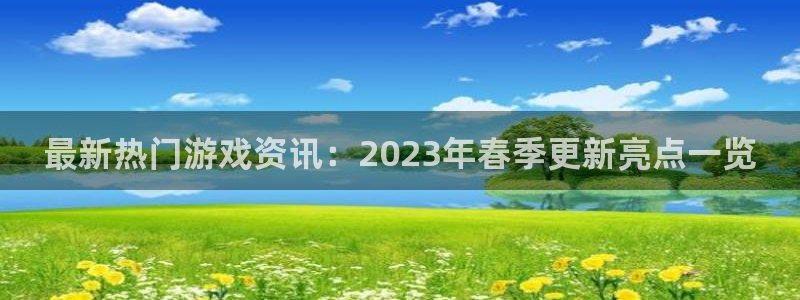 欧博娱乐平台登录线路：最新热门游戏资讯：2023年春季更新亮