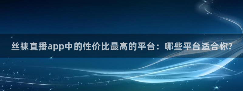 飞速体育直播：丝袜直播app中的性价比最高的平台：哪些平台适合你?
