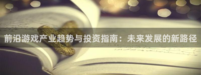 欧博娱乐网页登录入口：前沿游戏产业趋势与投资指南：未来发展的