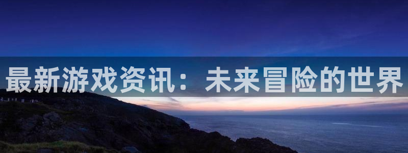 欧博娱乐网页版地址:最新游戏资讯:未来冒险的世界