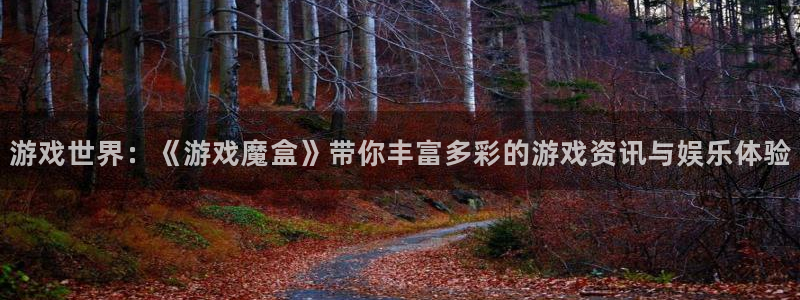 欧博娱乐注册地址：游戏世界：《游戏魔盒》带你丰富多彩的游戏资