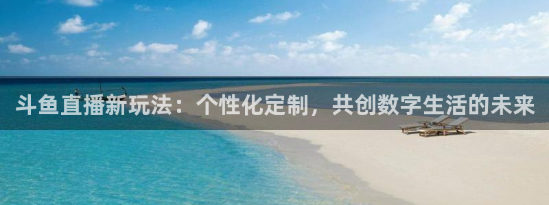 飞速直播体育在线：斗鱼直播新玩法：个性化定制，共创数字生活的未来